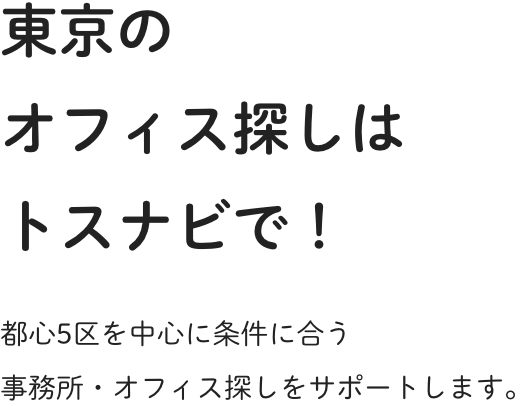 東京のオフィス探しはトスナビで！都心5区を中心に条件に合う事務所・オフィス探しをサポートします。